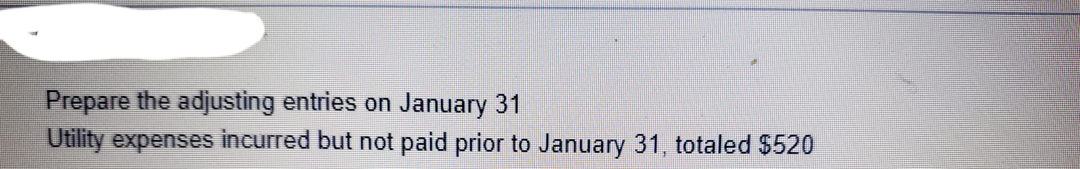 Prepare the adjusting entries on January 31
Utility expenses incurred but not paid prior to January 31, totaled $520
