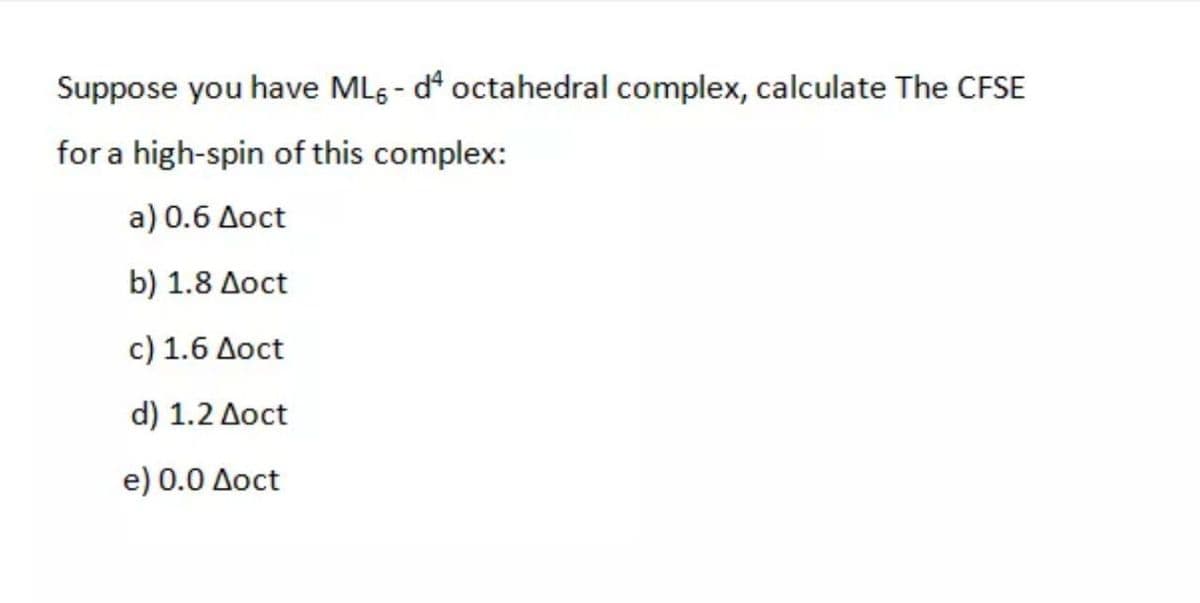 Suppose you have ML6 - d octahedral complex, calculate The CFSE
for a high-spin of this complex:
a ) 0.6 Δοct
b) 1.8 Δοct
c ) 1.6 Δοct
d) 1.2 Δοct
e) 0.0 Δοct
