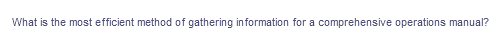 What is the most efficient method of gathering information for a comprehensive operations manual?
