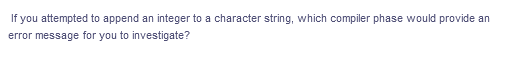 If you attempted to append an integer to a character string, which compiler phase would provide an
error message for you to investigate?
