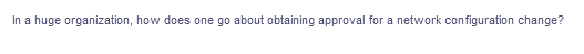 In a huge organization, how does one go about obtaining approval for a network configuration change?
