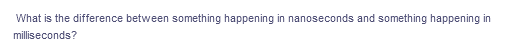 What is the difference between something happening in nanoseconds and something happening in
milliseconds?
