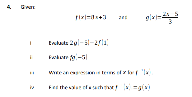 4.
Given:
f(x)=8x+3
g(x)=2x-5
and
3
Evaluate 2 g(-5)–-2f(1)
i
ii
Evaluate fg(-5)
i
Write an expression in terms of x for f(x).
iv
Find the value of x such that f(x).=g(x)
