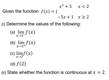 x² +5 x < 2
-5x + 1 x ≥ 2
Given the function f(x) = {
(i) Determine the values of the following:
(a) lim f(x)
x-2
(b) lim f(x)
x→2+
(c) limf (x)
x→2
(d) f(2)
(ii) State whether the function is continuous at x = 2.