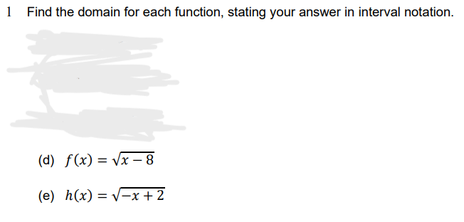 1 Find the domain for each function, stating your answer in interval notation.
(d) f(x)=√x-8
(e) h(x)=√x + 2