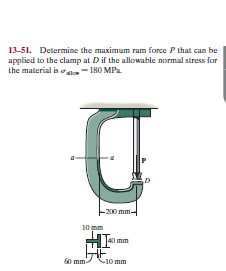 13-51. Determine the maximum ram force P that can be
applied to the clamp at Dif the allowable normal stress for
the material is o- 180 MPa.
-200 mm-
10 mm
60 mm
-10 mm
