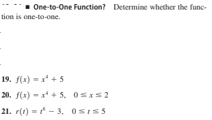 One-to-One Function? Determine whether the func-
tion is one-to-one.
19. f(x) = x* + 5
20. f(x) = x* + 5, 0sIs2
21. r(1) = 1 - 3, 0SIS5
