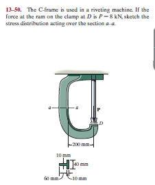 13-50. The C-frame is used in a riveting machine. If the
force at the ram on the clamp at Dis P -8 kN, sketch the
stress distribution acting over the section a-a.
-200 mm-
10 mm
60 mm
-10 mm
