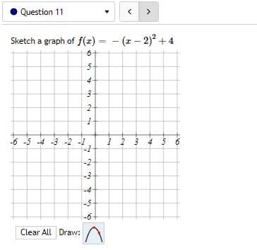 Question 11
<
>
Sketch a graph of f(x)=(x-2)² +4
6+
5
4
3
2
1
-6 -5 -4 -3 -2 -1
1 2 3 4 5 6
Clear All Draw:
123
-2
-3
-4
-$-
-6+