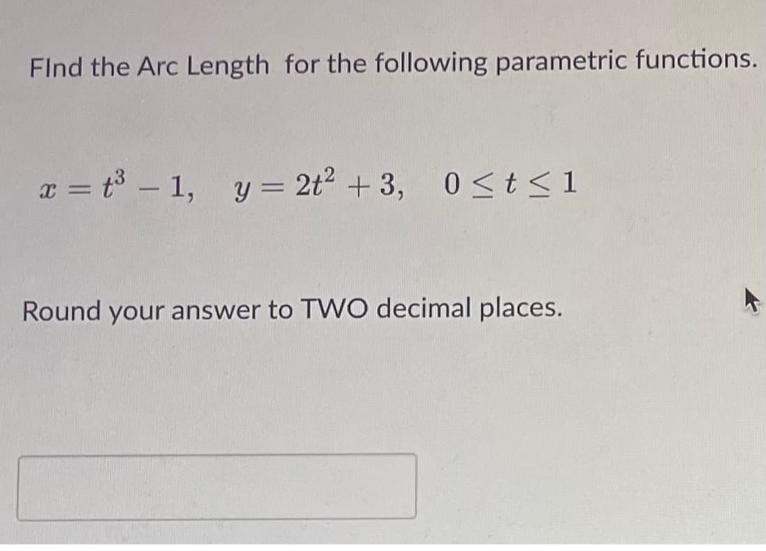 Find the Arc Length for the following parametric functions.
x = t³ - 1, y = 2t² +3, 0≤ t ≤ 1
Round your answer to TWO decimal places.
►