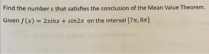 Find the number c that satisfies the conclusion of the Mean Value Theorem.
Given f(x) = 2sinx + sin2x on the interval [7,8]