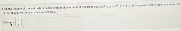 Find the volume of the solid whose base is the region in the first quadrant bounded by y=z³, y = 1, and the y-axis and whose cross-section=
perpendicular to the z axis are semicircles.
Volume=
KIN