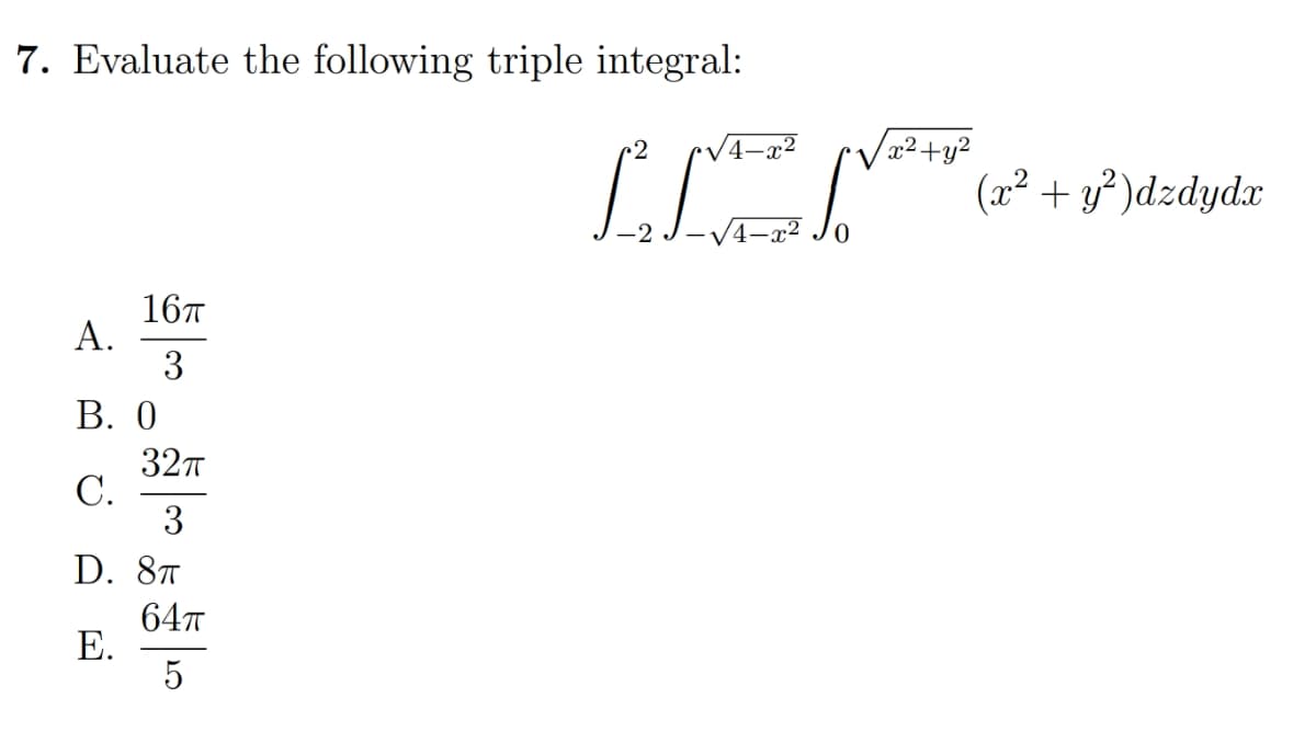 7. Evaluate the following triple integral:
16TT
3
A.
B. 0
32π
C.
3
D. 8T
E.
64π
5
LEI
x² + y²
(x² + y²) dzdydx