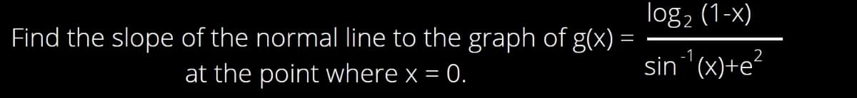 Find the slope of the normal line to the graph of g(x) =
at the point where x = 0.
log₂ (1-x)
sin ¹(x)+e²