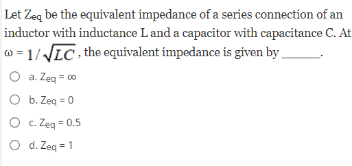 Let Zeq be the equivalent impedance of a series connection of an
inductor with inductance L and a capacitor with capacitance C. At
w=1/√√LC, the equivalent impedance is given by _
O
a. Zeq = 00
O b. Zeq = 0
O c. Zeq = 0.5
O
d. Zeq = 1