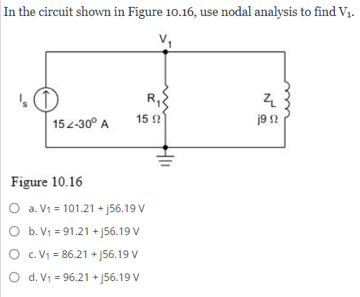 In the circuit shown in Figure 10.16, use nodal analysis to find V₁.
V₁
's O
152-30° A
R₁
15 92
Figure 10.16
O a. V₁ = 101.21 +j56.19 V
O b. V₁ = 91.21 +j56.19 V
O c. V₁ = 86.21 +j56.19 V
d. V₁ = 96.21 +j56.19 V
ZL
j9 Ω