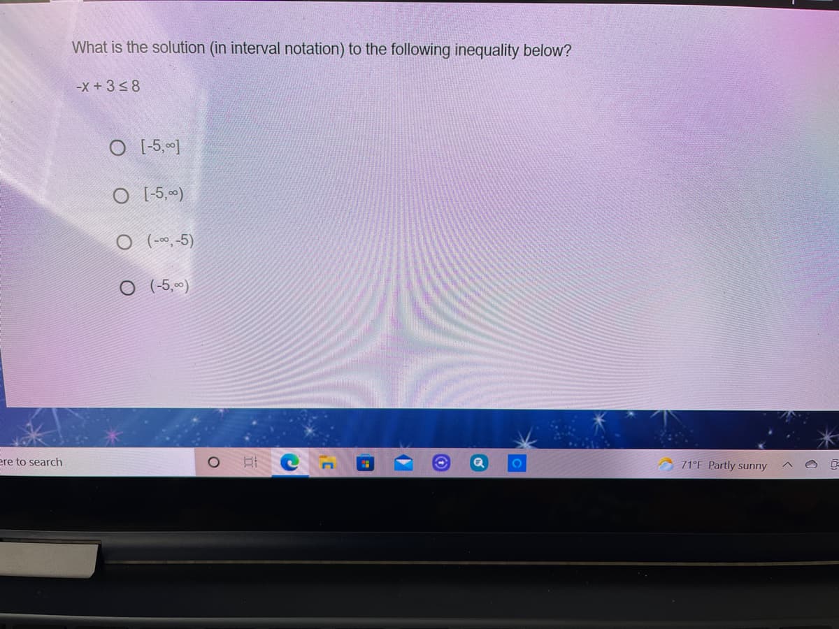 What is the solution (in interval notation) to the following inequality below?
-X+3<8
O [5,]
O [5,)
O (-~-5)
O (-5,)
ere to search
71°F Partly sunny
