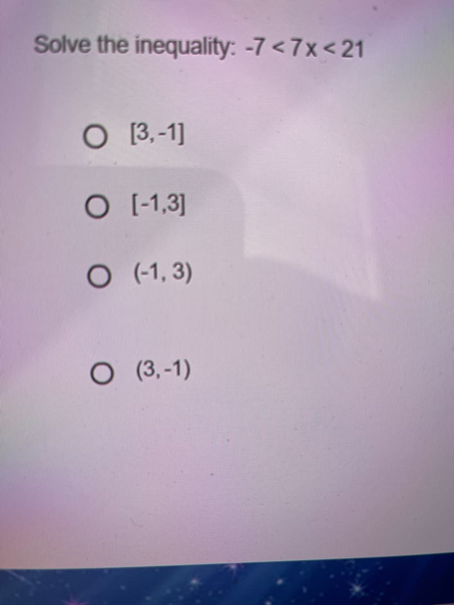 Solve the inequality: -7 <7x<21
O 3.-1]
[-1,3]
O (1, 3)
O ( 3,-1)
