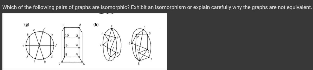 Which of the following pairs of graphs are isomorphic? Exhibit an isomorphism or explain carefully why the graphs are not equivalent.
d
3
01 00
9
4
8
5
7
8
b
C
2
(h)