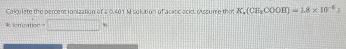 Calculate the percent lonization of a 0.401 M solution of acetic acid. (Assume that K(CH₂COOH) = 1.8 x 10-5.)
96
96 tonization