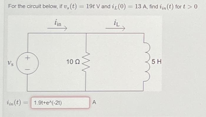 For the circuit below, if v, (t) = 19t V and it (0) = 13 A, find in (t) for t > 0
iin
İL
Vs
iin (t)
+
1.9t+e^(-2t)
10 Q
ww
A
5 H