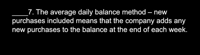 _7. The average daily balance method
purchases included means that the company adds any
new purchases to the balance at the end of each week.
new
-
