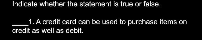 Indicate whether the statement is true or false.
_1. A credit card can be used to purchase items on
credit as well as debit.
