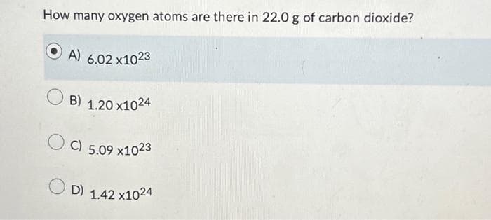 How many oxygen atoms are there in 22.0 g of carbon dioxide?
A) 6.02 x1023
B) 1.20x1024
C) 5.09 x1023
D) 1.42 x1024