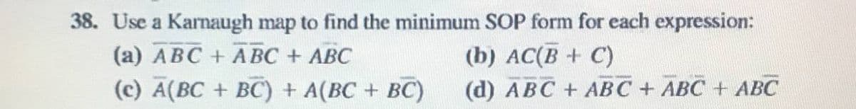 38. Use a Karnaugh map to find the minimum SOP form for each expression:
(а) АВС + AВС + АВС
(c) A(BC + BC) + A(BC + BC)
(b) AC(B + C)
(d) ABC + ABC + ABC + ABC
