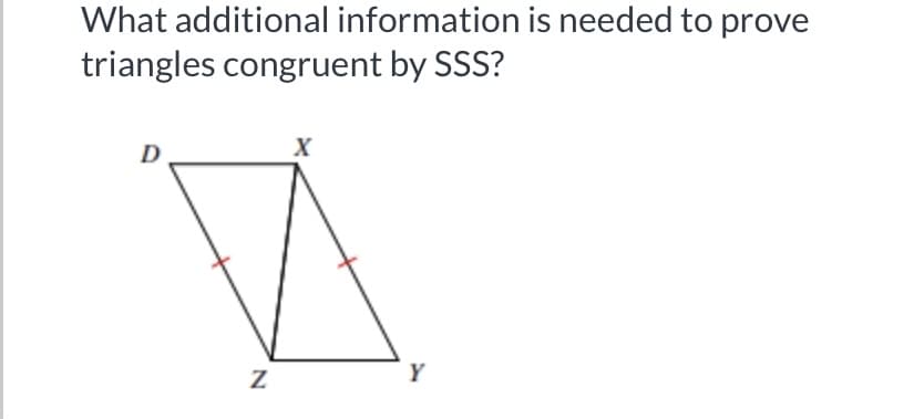 What additional information is needed to prove
triangles congruent by SSS?
D
Y
