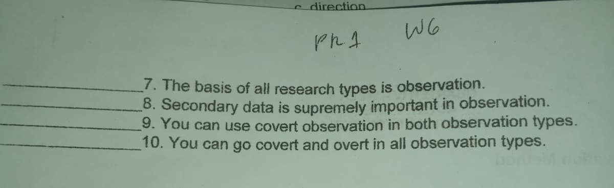 c direction
WG
7. The basis of all research types is observation.
-8. Secondary data is supremely important in observation.
9. You can use covert observation in both observation types.
10. You can go covert and overt in all observation types.
