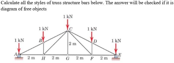 Calculate all the styles of truss structure bars below. The answer will be checked if it is
diagram of free objects
1 kN
1 kN
1 kN
1 kN
B
1 kN
2 m
A
E
G 2 m F 2 m
2 m H
2 m
