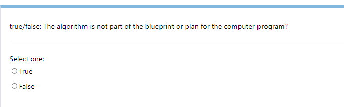 true/false: The algorithm is not part of the blueprint or plan for the computer program?
Select one:
O True
O False
