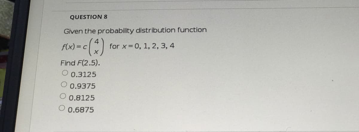 QUESTION8
Given the probability distribution function
f(x)= c
4
for x 0, 1, 2, 3, 4
Find F(2.5).
O 0.3125
O 0.9375
0.8125
0.6875
