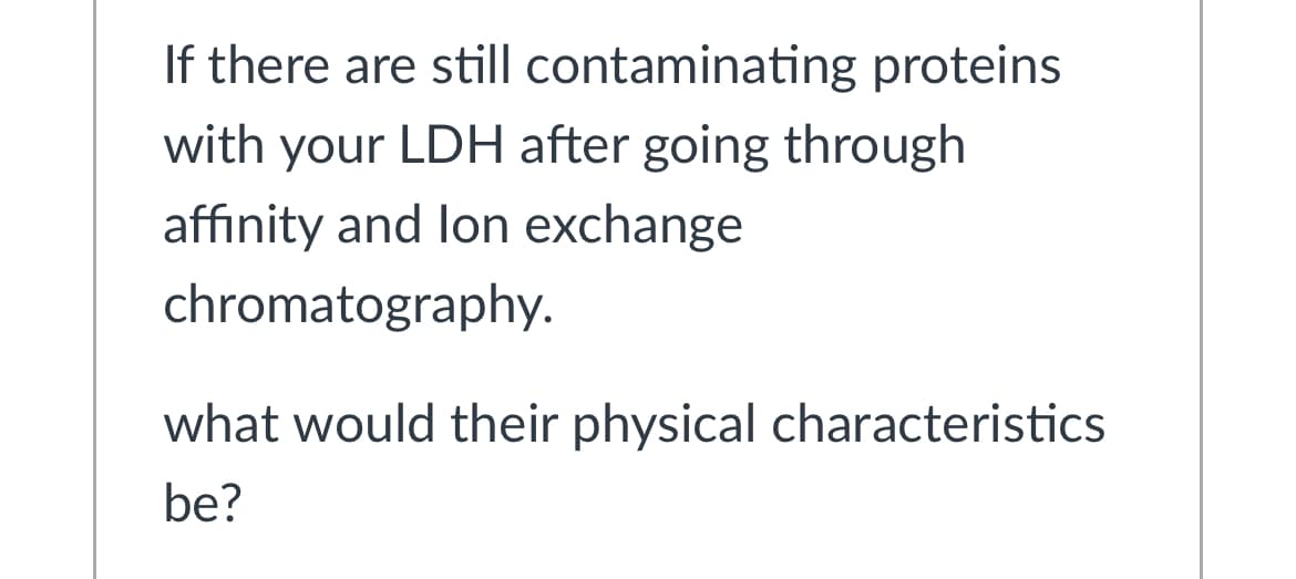 If there are still contaminating proteins
with your LDH after going through
affinity and lon exchange
chromatography.
what would their physical characteristics
be?
