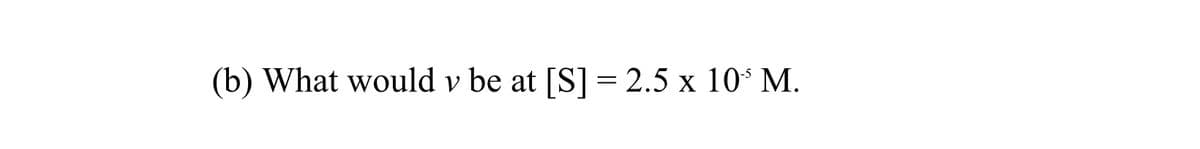 (b) What would v be at [S] = 2.5 x 10* M.
