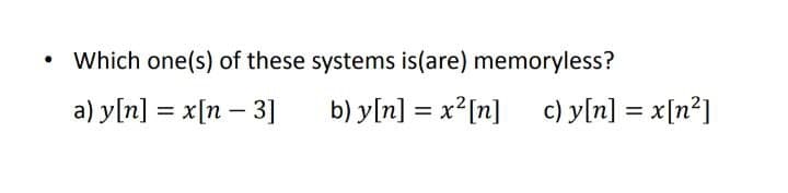 Which one(s) of these systems is(are) memoryless?
a) y[n] = x[n – 3]
b) y[n] = x?[n]
c) y[n] = x[n?]
%D
