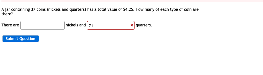 A jar containing 37 coins (nickels and quarters) has a total value of $4.25. How many of each type of coin are
there?
There are
Submit Question
nickels and 7.1
x quarters.