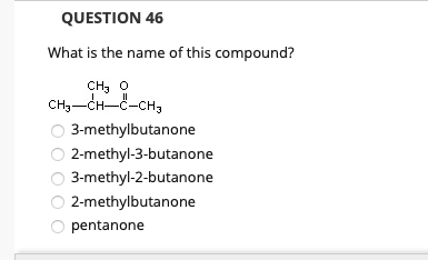 QUESTION 46
What is the name of this compound?
CH, O
CH3-CH-C-CH3
II
3-methylbutanone
2-methyl-3-butanone
3-methyl-2-butanone
2-methylbutanone
pentanone
