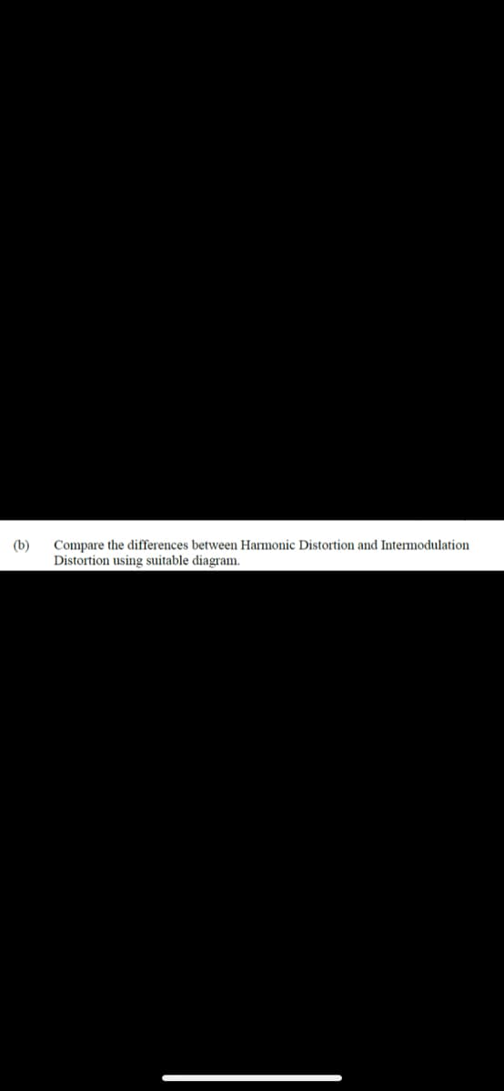 (b)
Compare the differences between Harmonic Distortion and Intermodulation
Distortion using suitable diagram.
