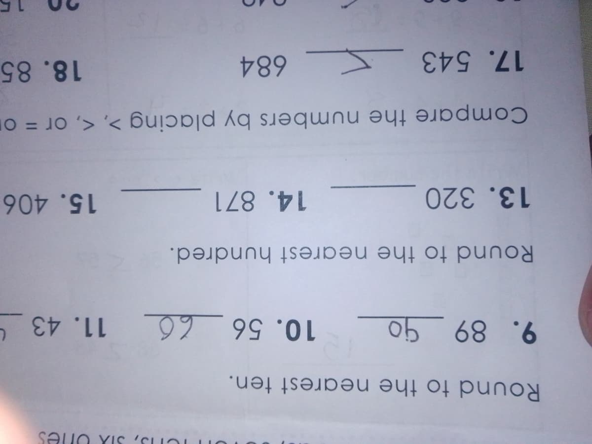 Round to the nearest ten.
11. 43 4
০b 68 6
Round to the nearest hundred.
13. 320
14. 871
15. 406
Compare the numbers by placing >, <, or = or
684
18. 85
17. 543
