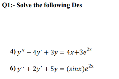 Q1:- Solve the following Des
4) у" — 4у' + 3у — 4x+3е2Х
6) y" + 2y' + 5y = (sinx)e*
