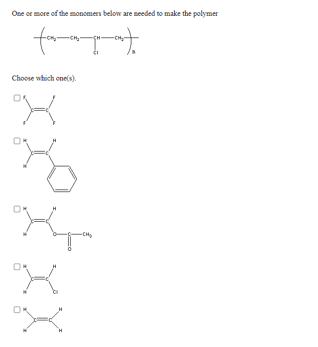 One or more of the monomers below are needed to make the polymer
for
CH2
CH2-
CH — сн
n
Choose which one(s).
F
H
H
H.
H
CH2
H
H
H.
H.
