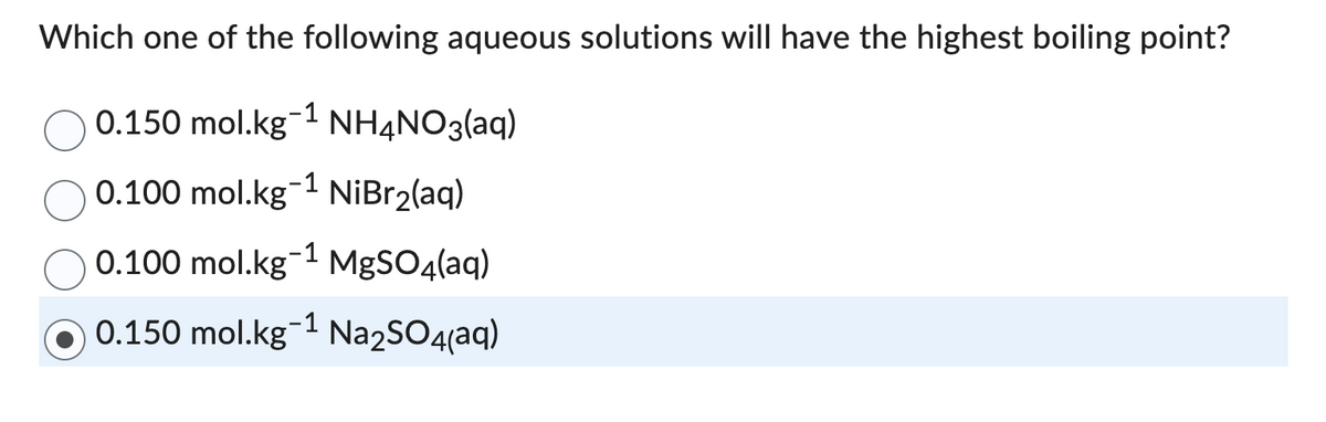 Which one of the following aqueous solutions will have the highest boiling point?
0.150 mol.kg-1 NH4NO3(aq)
0.100 mol.kg-¹ NiBr₂(aq)
0.100 mol.kg-1 MgSO4(aq)
0.150 mol.kg-¹ Na₂SO4(aq)