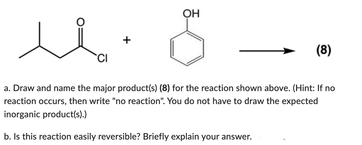 ul.
+
CI
OH
(8)
a. Draw and name the major product(s) (8) for the reaction shown above. (Hint: If no
reaction occurs, then write "no reaction". You do not have to draw the expected
inorganic product(s).)
b. Is this reaction easily reversible? Briefly explain your answer.