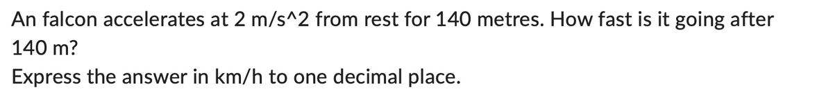 An falcon accelerates at 2 m/s^2 from rest for 140 metres. How fast is it going after
140 m?
Express the answer in km/h to one decimal place.