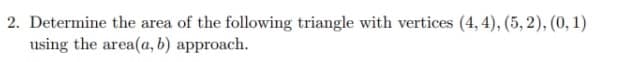 2. Determine the area of the following triangle with vertices (4,4), (5,2), (0, 1)
using the area(a, b) approach.