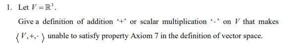 1. Let V = R³.
Give a definition of addition + or scalar multiplication
*. on that makes
(V₂+₂) unable to satisfy property Axiom 7 in the definition of vector space.