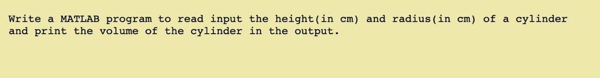 Write a MATLAB program to read input the height(in cm) and radius (in cm) of a cylinder
and print the volume of the cylinder in the output.
