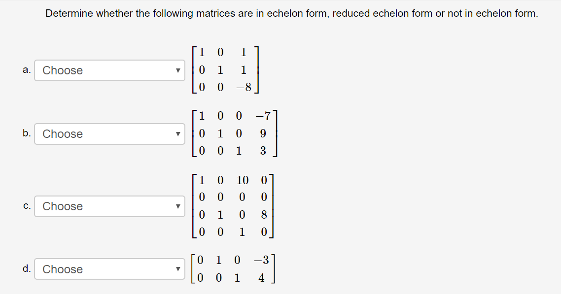 Determine whether the following matrices are in echelon form, reduced echelon form or not in echelon form.
a.
Choose
-8
1.
-7
b.
Choose
9.
3
10
C.
Choose
8
-3
d.
Choose
